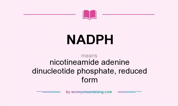 What does NADPH mean? It stands for nicotineamide adenine dinucleotide phosphate, reduced form