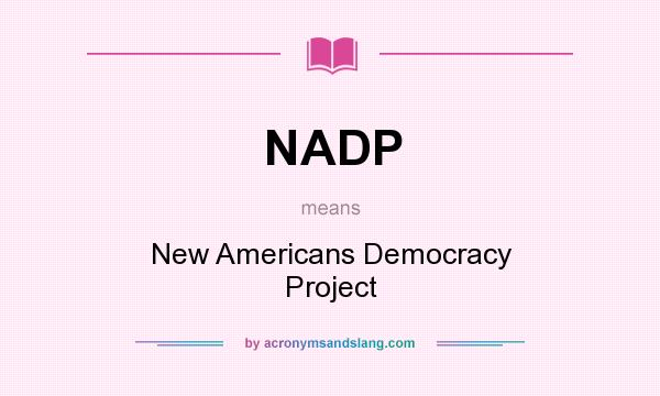 What does NADP mean? It stands for New Americans Democracy Project