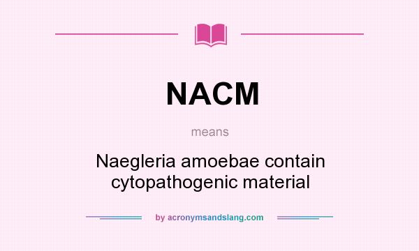 What does NACM mean? It stands for Naegleria amoebae contain cytopathogenic material