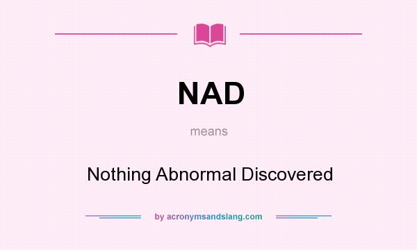 What does NAD mean? It stands for Nothing Abnormal Discovered