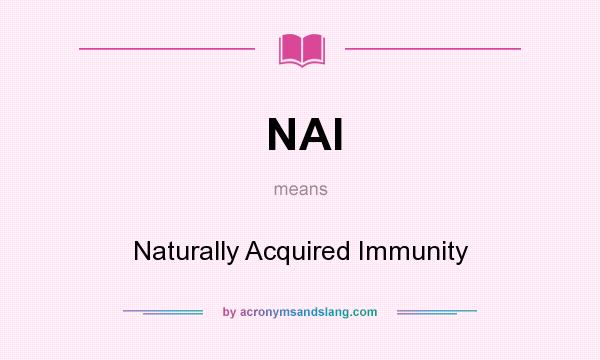 What does NAI mean? It stands for Naturally Acquired Immunity
