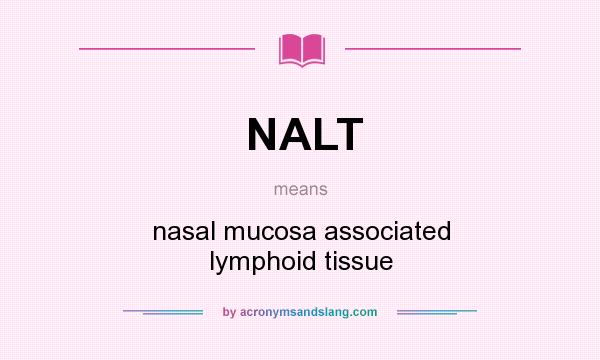 What does NALT mean? It stands for nasal mucosa associated lymphoid tissue
