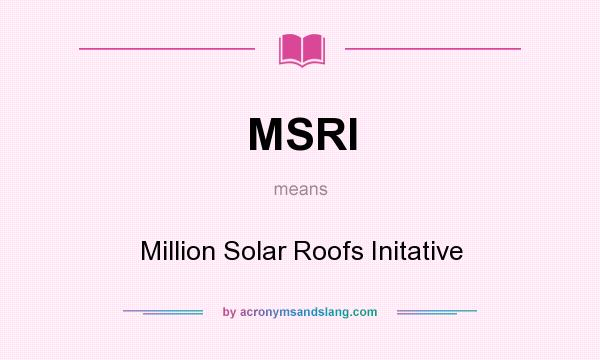 What does MSRI mean? It stands for Million Solar Roofs Initative