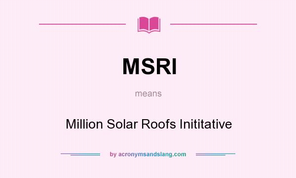 What does MSRI mean? It stands for Million Solar Roofs Inititative