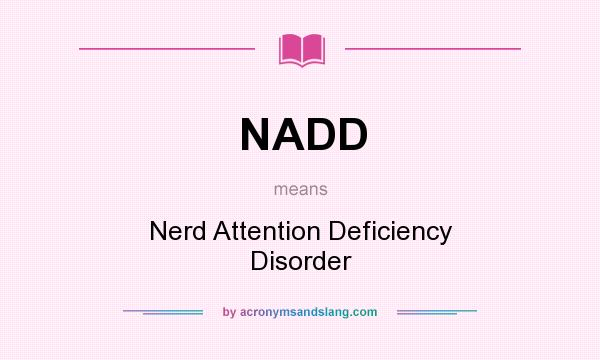 What does NADD mean? It stands for Nerd Attention Deficiency Disorder