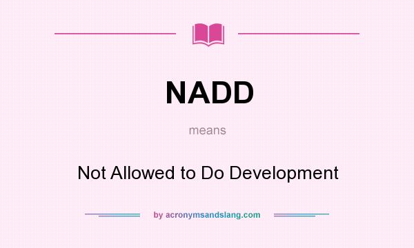 What does NADD mean? It stands for Not Allowed to Do Development