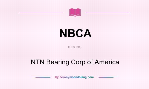What does NBCA mean? It stands for NTN Bearing Corp of America