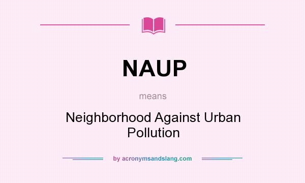 What does NAUP mean? It stands for Neighborhood Against Urban Pollution