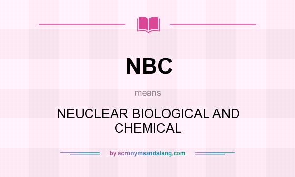 What does NBC mean? It stands for NEUCLEAR BIOLOGICAL AND CHEMICAL