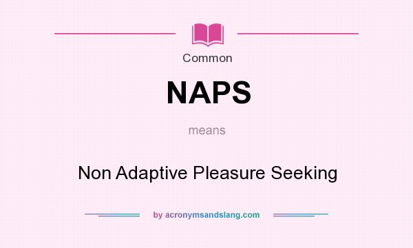What does NAPS mean? It stands for Non Adaptive Pleasure Seeking