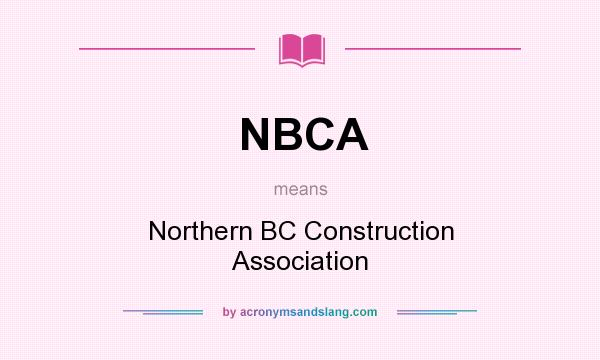 What does NBCA mean? It stands for Northern BC Construction Association