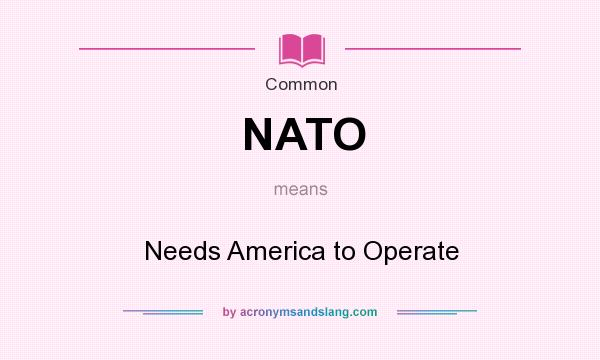What does NATO mean? It stands for Needs America to Operate
