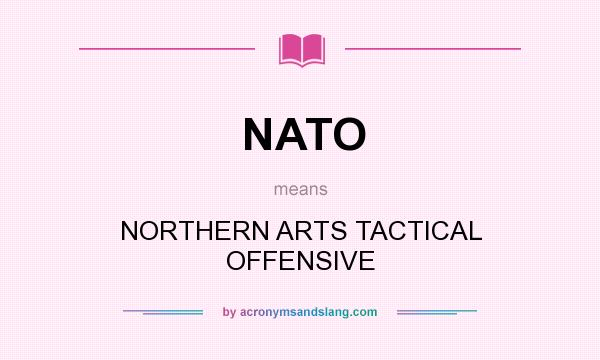 What does NATO mean? It stands for NORTHERN ARTS TACTICAL OFFENSIVE