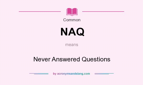 What does NAQ mean? It stands for Never Answered Questions