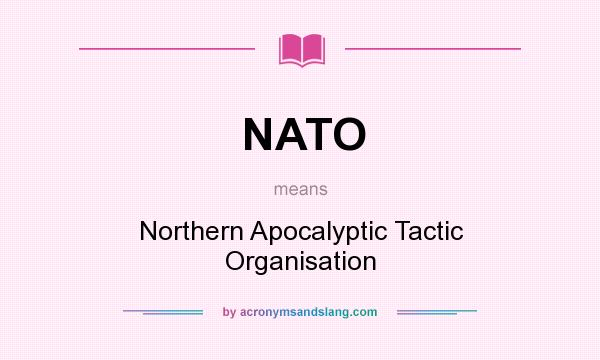 What does NATO mean? It stands for Northern Apocalyptic Tactic Organisation