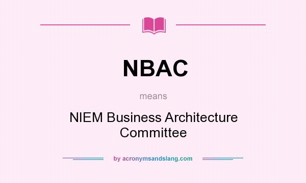 What does NBAC mean? It stands for NIEM Business Architecture Committee