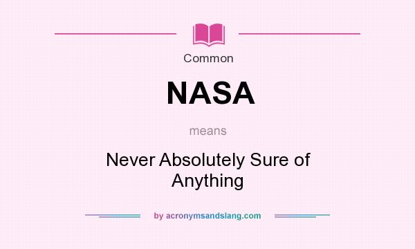 What does NASA mean? It stands for Never Absolutely Sure of Anything