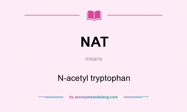 What does NAT mean? It stands for N-acetyl tryptophan