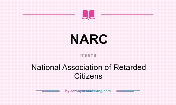 What does NARC mean? It stands for National Association of Retarded Citizens