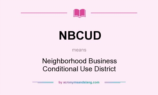 What does NBCUD mean? It stands for Neighborhood Business Conditional Use District