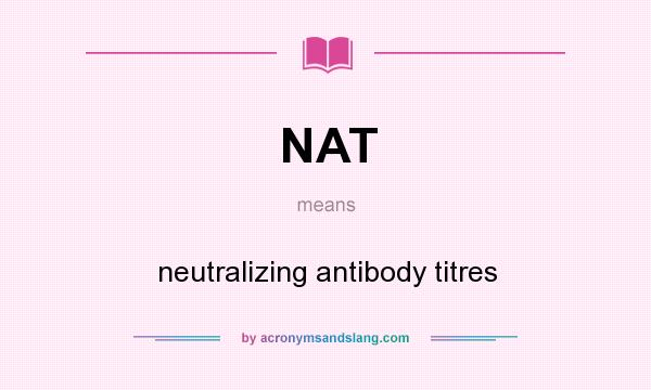 What does NAT mean? It stands for neutralizing antibody titres