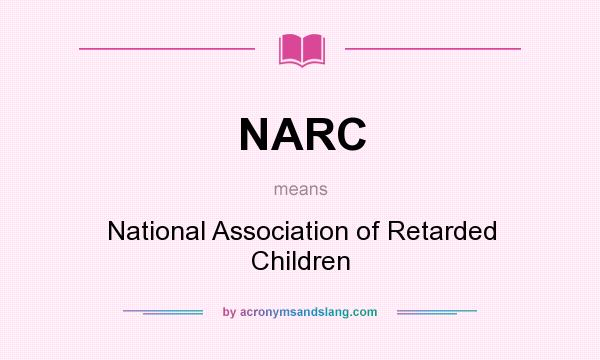 What does NARC mean? It stands for National Association of Retarded Children