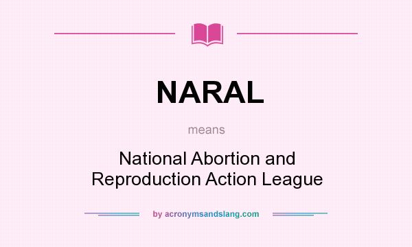 What does NARAL mean? It stands for National Abortion and Reproduction Action League