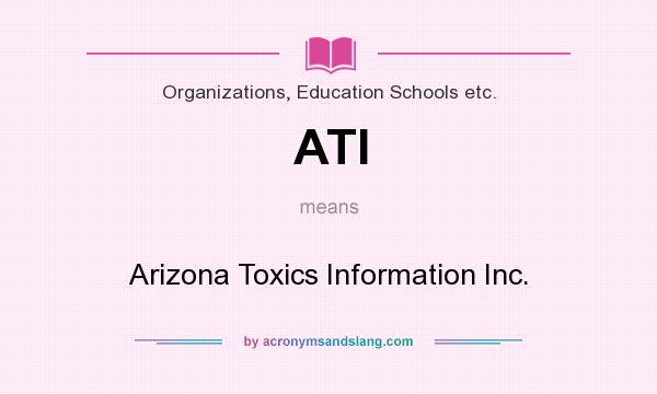 What does ATI mean? It stands for Arizona Toxics Information Inc.