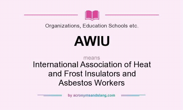 What does AWIU mean? It stands for International Association of Heat and Frost Insulators and Asbestos Workers