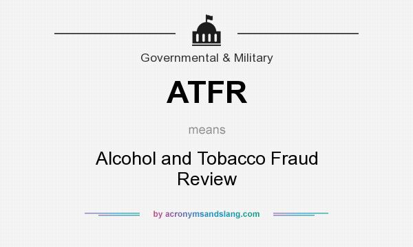 What does ATFR mean? It stands for Alcohol and Tobacco Fraud Review
