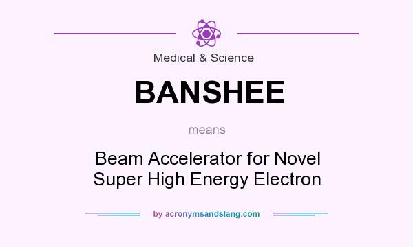 What does BANSHEE mean? It stands for Beam Accelerator for Novel Super High Energy Electron