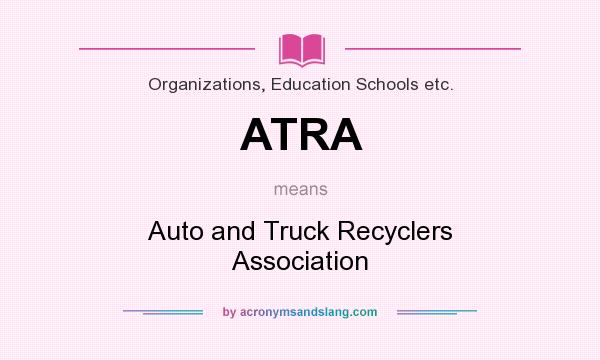 What does ATRA mean? It stands for Auto and Truck Recyclers Association