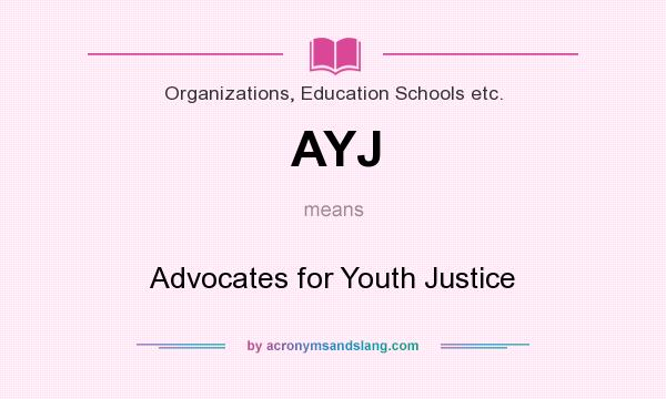 What does AYJ mean? It stands for Advocates for Youth Justice