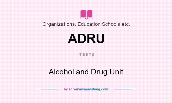 What does ADRU mean? It stands for Alcohol and Drug Unit