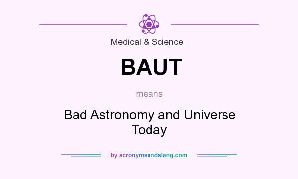 What does BAUT mean? It stands for Bad Astronomy and Universe Today
