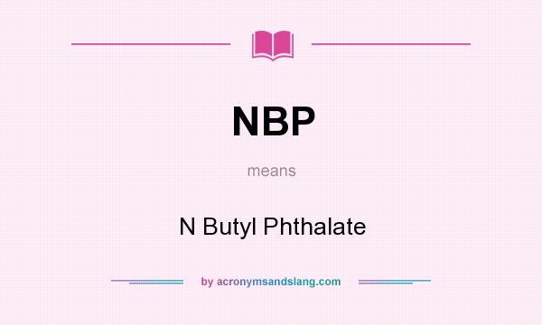What does NBP mean? It stands for N Butyl Phthalate