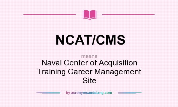 What does NCAT/CMS mean? It stands for Naval Center of Acquisition Training Career Management Site