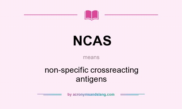What does NCAS mean? It stands for non-specific crossreacting antigens