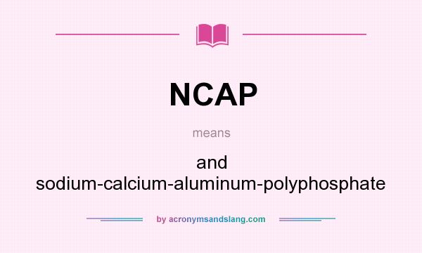 What does NCAP mean? It stands for and sodium-calcium-aluminum-polyphosphate