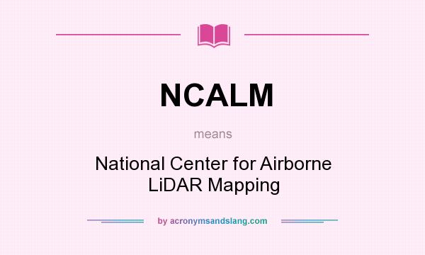 What does NCALM mean? It stands for National Center for Airborne LiDAR Mapping