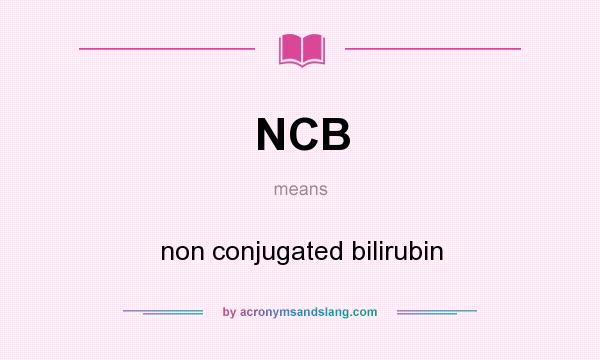 What does NCB mean? It stands for non conjugated bilirubin