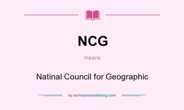 What does NCG mean? It stands for Natinal Council for Geographic