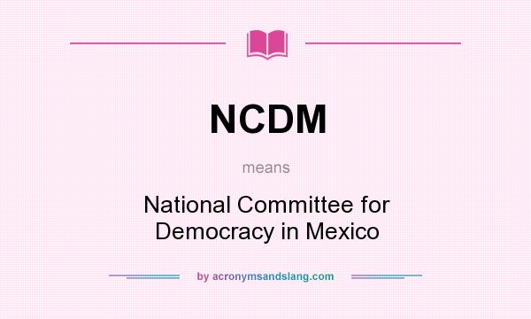 What does NCDM mean? It stands for National Committee for Democracy in Mexico