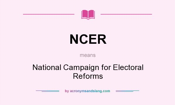 What does NCER mean? It stands for National Campaign for Electoral Reforms