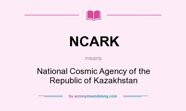 What does NCARK mean? It stands for National Cosmic Agency of the Republic of Kazakhstan