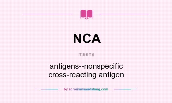 What does NCA mean? It stands for antigens--nonspecific cross-reacting antigen