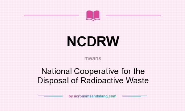 What does NCDRW mean? It stands for National Cooperative for the Disposal of Radioactive Waste