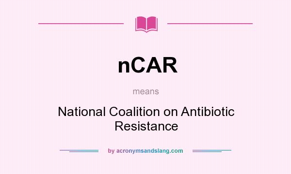 What does nCAR mean? It stands for National Coalition on Antibiotic Resistance