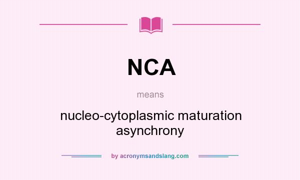 What does NCA mean? It stands for nucleo-cytoplasmic maturation asynchrony