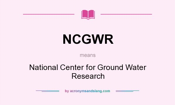 What does NCGWR mean? It stands for National Center for Ground Water Research